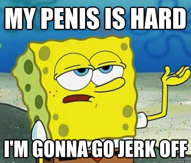 My penis is hard I'm gonna go jerk off - My penis is hard I'm gonna go jerk off  Tough Spongebob