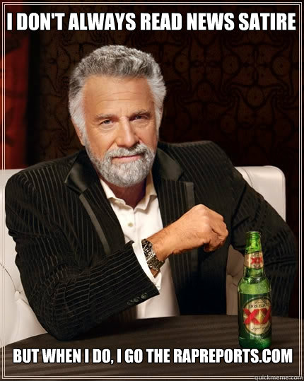 I don't always read news satire But when I do, I go the rapreports.com  The Most Interesting Man In The World