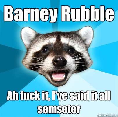 Barney Rubble Ah fuck it, I've said it all semseter  Lame Pun Coon
