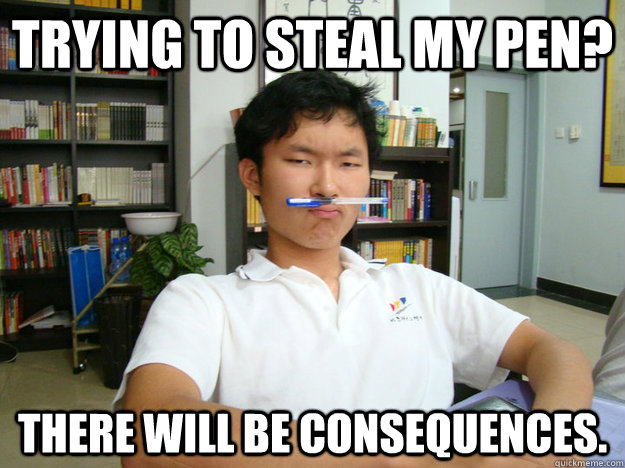 TRYING TO STEAL MY PEN? THERE WILL BE CONSEQUENCES.  DONT STEAL MY PEN