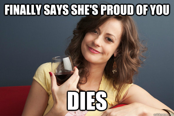 Finally says she's proud of you DIES  Forever Resentful Mother