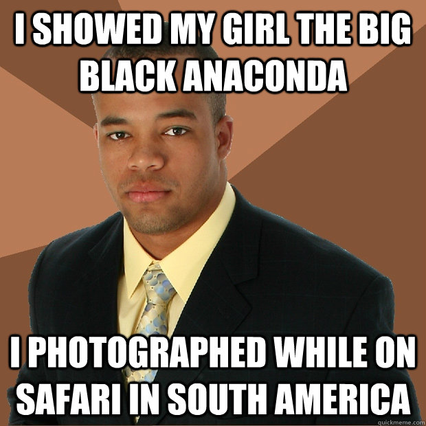 I showed my girl the big black anaconda I photographed while on safari in south america  Successful Black Man