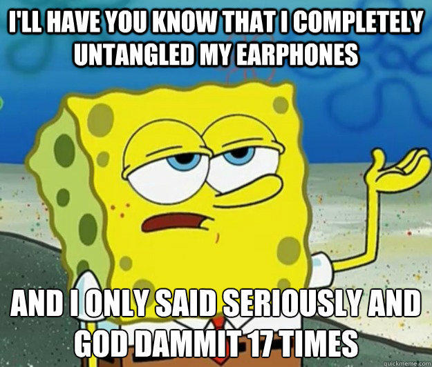 I'll have you know that I completely untangled my earphones  And I only said Seriously and God dammit 17 times - I'll have you know that I completely untangled my earphones  And I only said Seriously and God dammit 17 times  Tough Spongebob