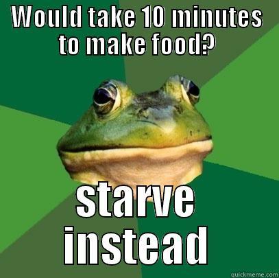 WOULD TAKE 10 MINUTES TO MAKE FOOD? STARVE INSTEAD Foul Bachelor Frog