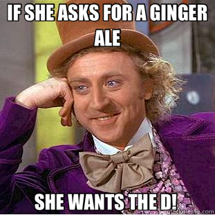 IF SHE ASKS FOR A GINGER ALE SHE WANTS THE D!   Creepy Wonka