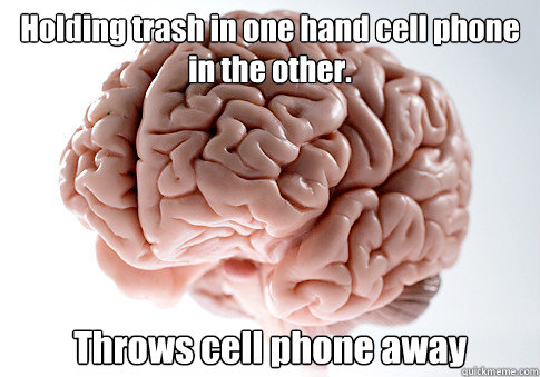 Holding trash in one hand cell phone in the other.  Throws cell phone away  - Holding trash in one hand cell phone in the other.  Throws cell phone away   Scumbag Brain