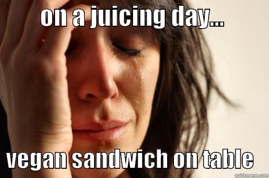         ON A JUICING DAY...            VEGAN SANDWICH ON TABLE   First World Problems