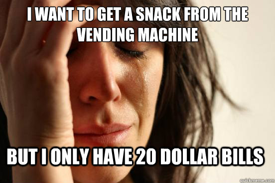 I want to get a snack from the vending machine But i only have 20 dollar bills  First World Problems