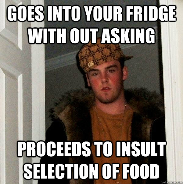 Goes into your fridge with out asking Proceeds to insult selection of food  - Goes into your fridge with out asking Proceeds to insult selection of food   Scumbag Steve