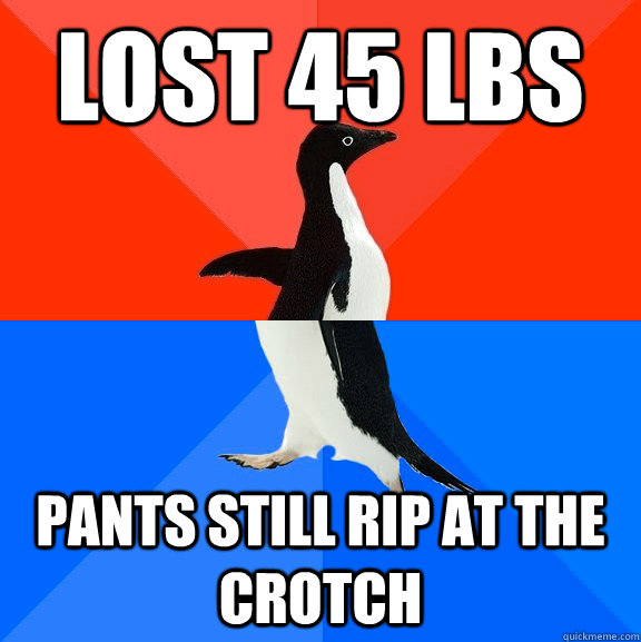 lost 45 lbs pants still rip at the crotch  Socially Awesome Awkward Penguin