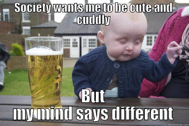 SOCIETY WANTS ME TO BE CUTE AND CUDDLY BUT MY MIND SAYS DIFFERENT drunk baby