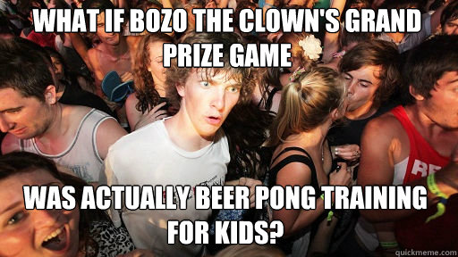 What if bozo the clown's grand prize game
 was actually beer pong training for kids? - What if bozo the clown's grand prize game
 was actually beer pong training for kids?  Sudden Clarity Clarence