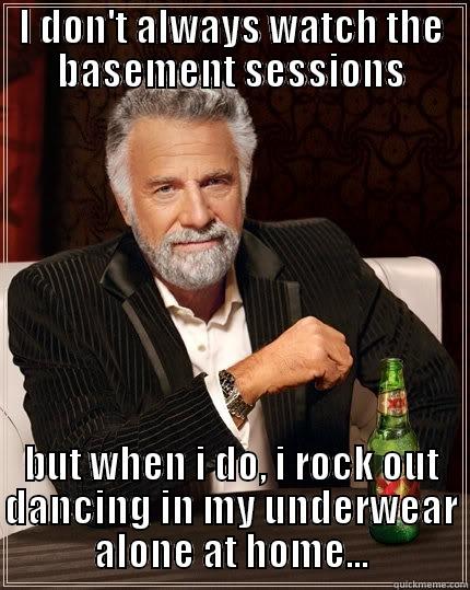 I DON'T ALWAYS WATCH THE BASEMENT SESSIONS BUT WHEN I DO, I ROCK OUT DANCING IN MY UNDERWEAR ALONE AT HOME... The Most Interesting Man In The World