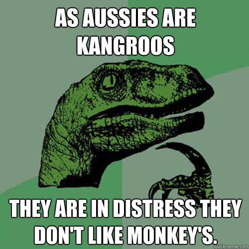 AS AUSSIES ARE KANGROOS
 THEY ARE IN DISTRESS THEY DON'T LIKE MONKEY'S. - AS AUSSIES ARE KANGROOS
 THEY ARE IN DISTRESS THEY DON'T LIKE MONKEY'S.  Philosoraptor
