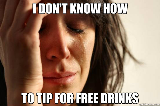 I don't know how to tip for free drinks  First World Problems