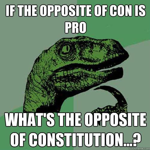 If the opposite of con is pro what's the opposite of constitution...?  Philosoraptor
