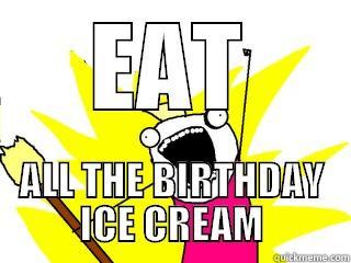 EAT ALL THE BIRTHDAY ICE CREAM All The Things