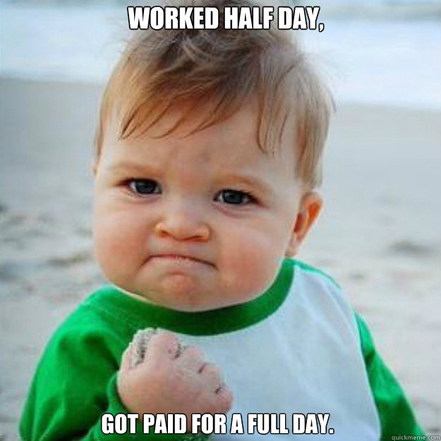Worked half day,
  Got paid for a full Day. - Worked half day,
  Got paid for a full Day.  fist pump baby