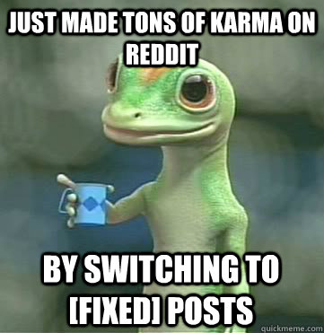 just made tons of karma on reddit By switching to [fixed] posts  