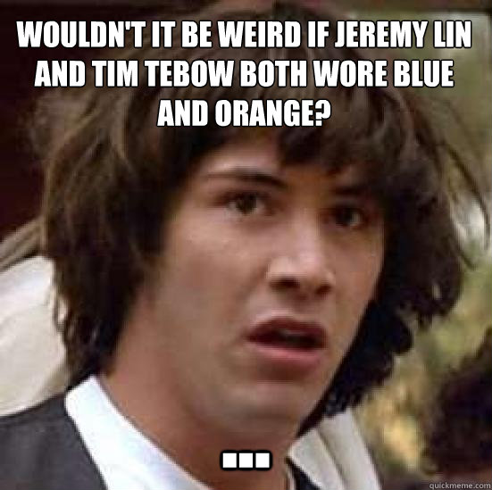 Wouldn't it be weird if Jeremy Lin and Tim Tebow both wore blue and orange? ... - Wouldn't it be weird if Jeremy Lin and Tim Tebow both wore blue and orange? ...  conspiracy keanu