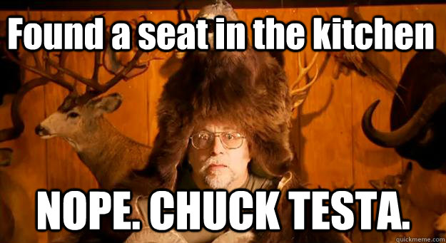 Found a seat in the kitchen NOPE. CHUCK TESTA.  
