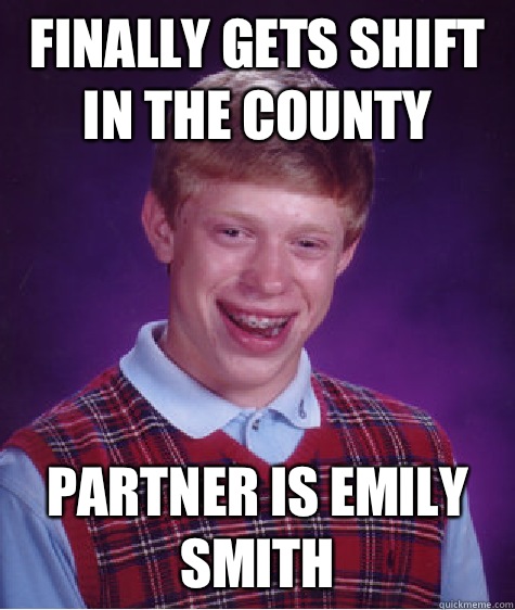 Finally gets shift in the county Partner is Emily smith   Bad Luck Brian