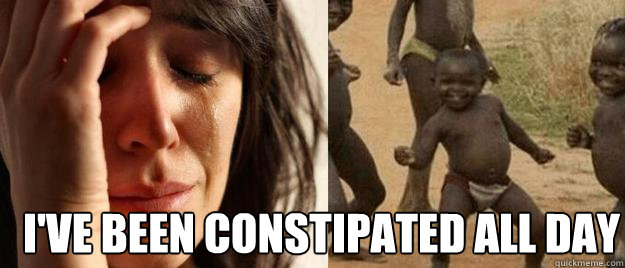  I've been constipated all day  First World Problems  Third World Success