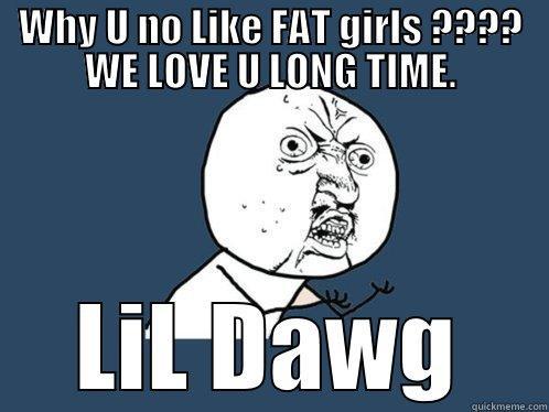 WHY U NO LIKE FAT GIRLS ???? WE LOVE U LONG TIME. LIL DAWG Y U No