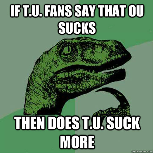 if t.u. fans say that ou sucks then does t.u. suck more  Philosoraptor