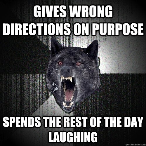 Gives wrong directions on purpose spends the rest of the day laughing - Gives wrong directions on purpose spends the rest of the day laughing  Insanity Wolf