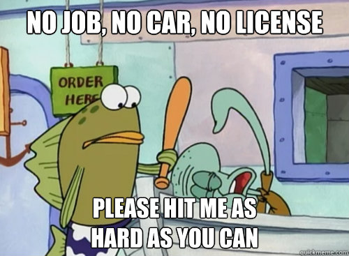 No job, no car, no license Please hit me as
hard as you can   squidward please hit me