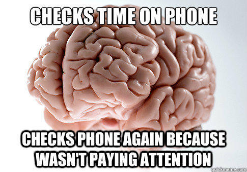 checks time on phone  checks phone again because wasn't paying attention - checks time on phone  checks phone again because wasn't paying attention  Scumbag Brain