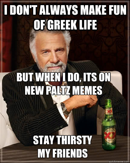 I don't always make fun of greek life But when I do, its on 
new paltz memes stay thirsty 
my friends  The Most Interesting Man In The World