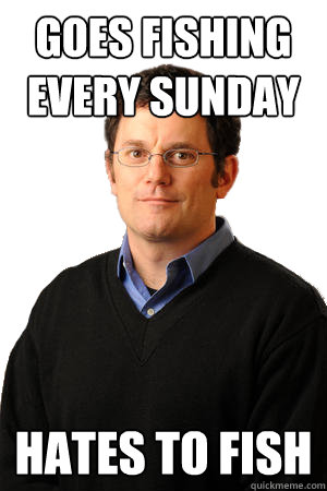 goes fishing every sunday hates to fish  Repressed Suburban Father