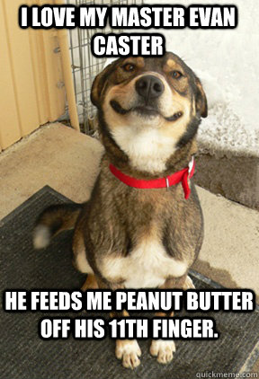 i love my master evan caster he feeds me peanut butter off his 11th finger.  Good Dog Greg