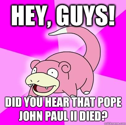 Hey, guys! Did you hear that Pope John Paul II died?  Slowpoke