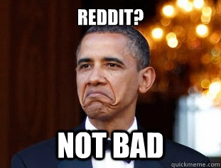 reddit? Not Bad  Not Bad Obama