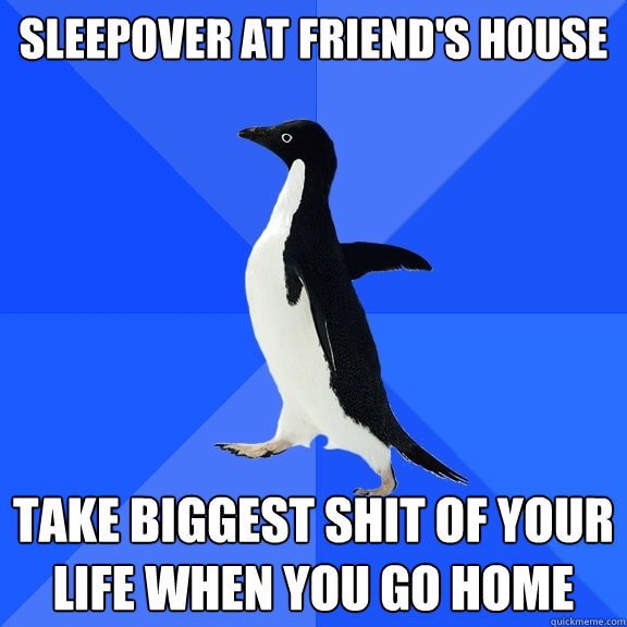 Sleepover at friend's house Take biggest shit of your life when you go home  Socially Awkward Penguin