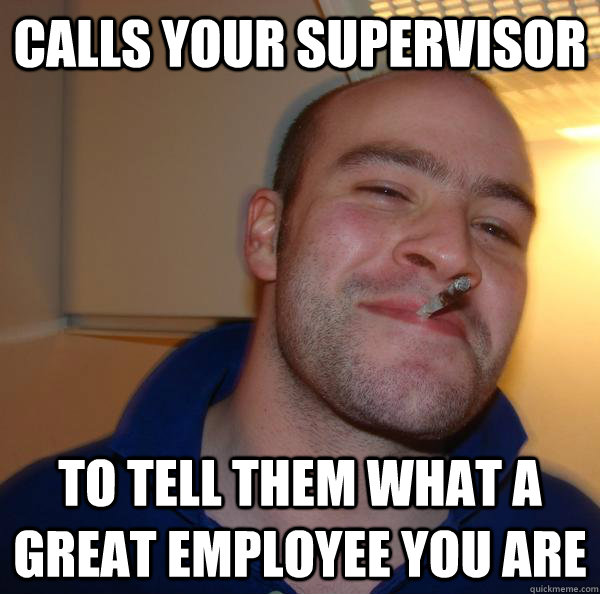 Calls your supervisor to tell them what a great employee you are - Calls your supervisor to tell them what a great employee you are  Misc