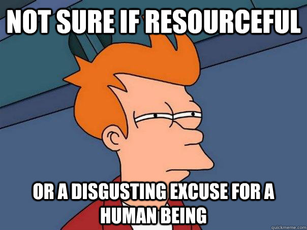 not sure if resourceful or a disgusting excuse for a human being   FuturamaFry