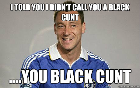 i Told you i didn't call you a black cunt ....You black cunt - i Told you i didn't call you a black cunt ....You black cunt  John Terry