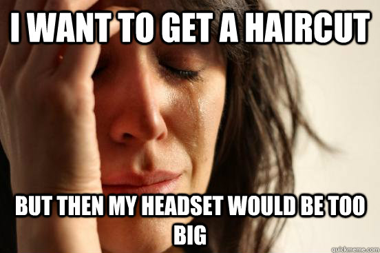 i want to get a haircut but then my headset would be too big  First World Problems