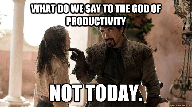 what do we say to the god of productivity Not today.  