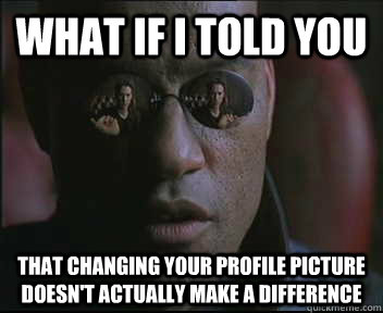 What if I told you That changing your profile picture doesn't actually make a difference   Morpheus SC