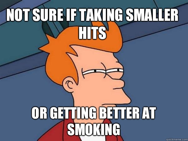 Not sure if taking smaller hits Or getting better at smoking  Futurama Fry
