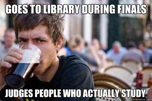 Goes to library during finals Judges people who actually study  Lazy College Senior