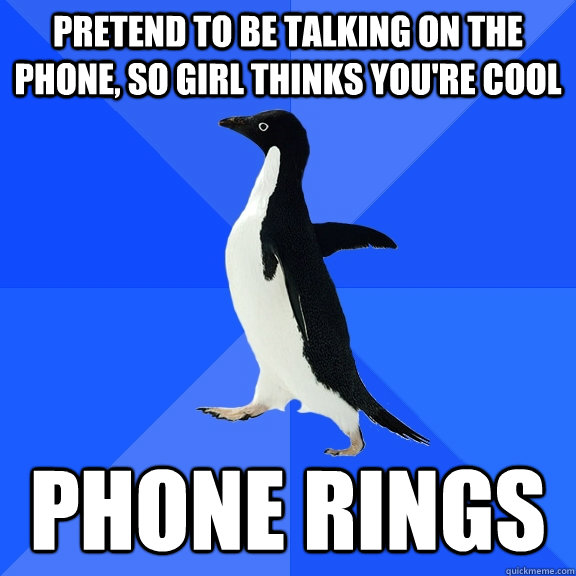 Pretend to be talking on the phone, so girl thinks you're cool PHONE RINGS  Socially Awkward Penguin