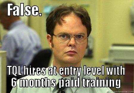 FALSE.                                  TQL HIRES AT ENTRY LEVEL WITH 6 MONTHS PAID TRAINING Schrute