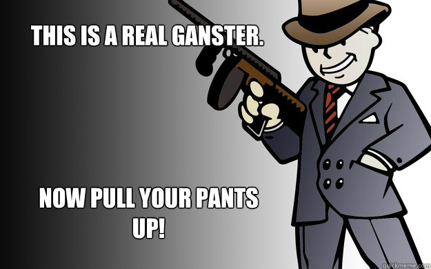 This is a real ganster. Now pull your pants up!  Vault Boy