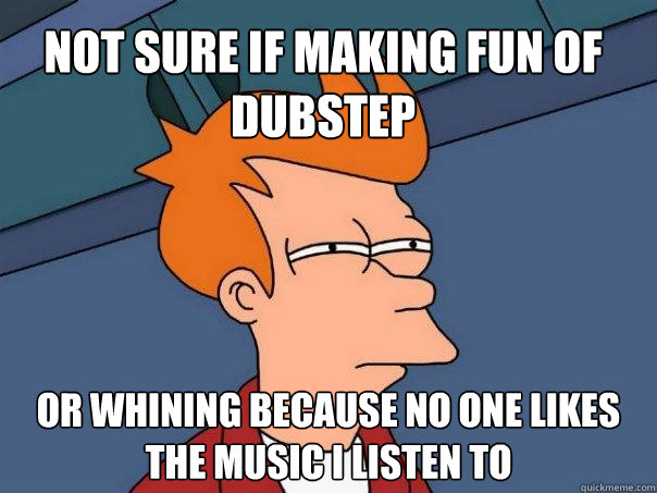 Not sure if making fun of dubstep Or whining because no one likes the music i listen to - Not sure if making fun of dubstep Or whining because no one likes the music i listen to  Futurama Fry